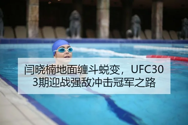 闫晓楠地面缠斗蜕变，UFC303期迎战强敌冲击冠军之路