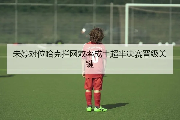 朱婷对位哈克拦网效率成土超半决赛晋级关键